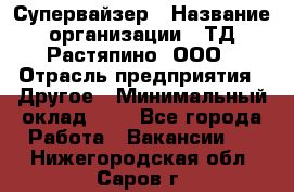 Супервайзер › Название организации ­ ТД Растяпино, ООО › Отрасль предприятия ­ Другое › Минимальный оклад ­ 1 - Все города Работа » Вакансии   . Нижегородская обл.,Саров г.